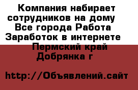 Компания набирает сотрудников на дому  - Все города Работа » Заработок в интернете   . Пермский край,Добрянка г.